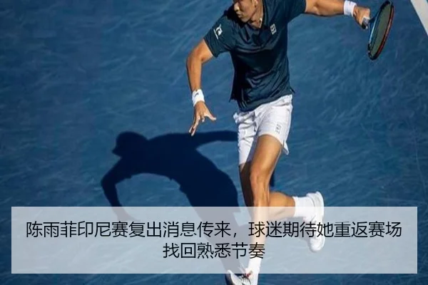 陈雨菲印尼赛复出消息传来，球迷期待她重返赛场找回熟悉节奏