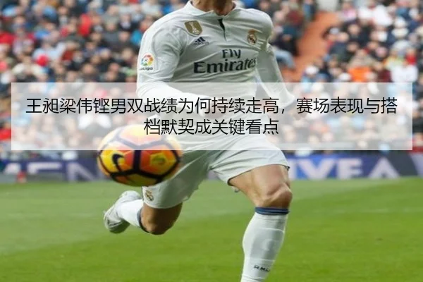 王昶梁伟铿男双战绩为何持续走高，赛场表现与搭档默契成关键看点